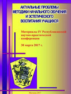 Current issues of methodology of primary education and aesthetic education of students : materials of the IV Republican scientific and practical conference, March 30, 2017, Mogilev, Mogilev State University named after A. A. Kuleshov